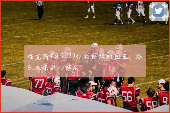 福克斯4年2.29亿顶薪续约国王,球队未来核心锁定