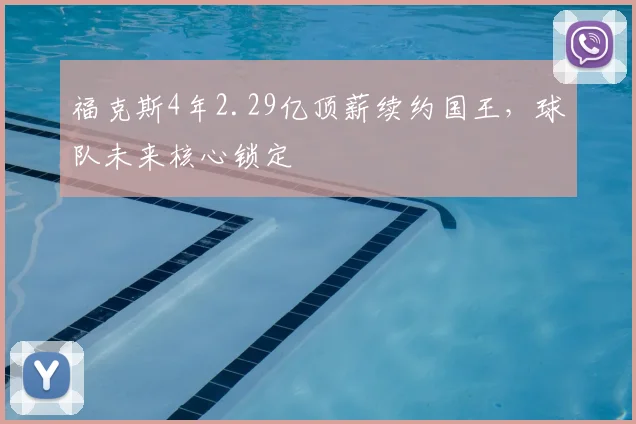 福克斯4年2.29亿顶薪续约国王,球队未来核心锁定