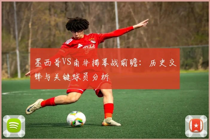 墨西哥VS南非揭幕战前瞻:历史交锋与关键球员分析