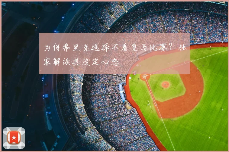 为何弗里克选择不看皇马比赛?独家解读其淡定心态
