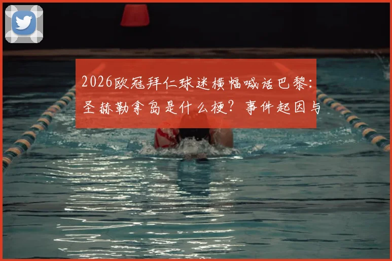 2026欧冠拜仁球迷横幅喊话巴黎:圣赫勒拿岛是什么梗?事件起因与球迷反应全回顾