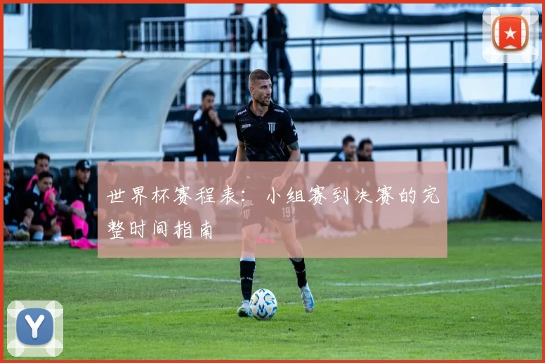 世界杯赛程表:小组赛到决赛的完整时间指南