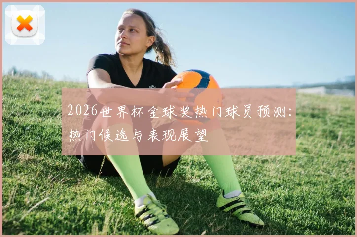 2026世界杯金球奖热门球员预测:热门候选与表现展望