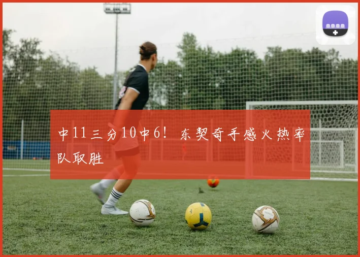 中11三分10中6!东契奇手感火热率队取胜