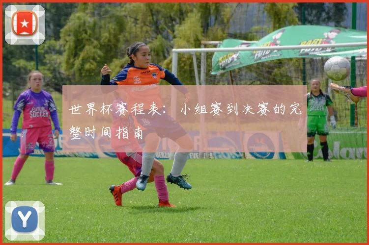 世界杯赛程表:小组赛到决赛的完整时间指南