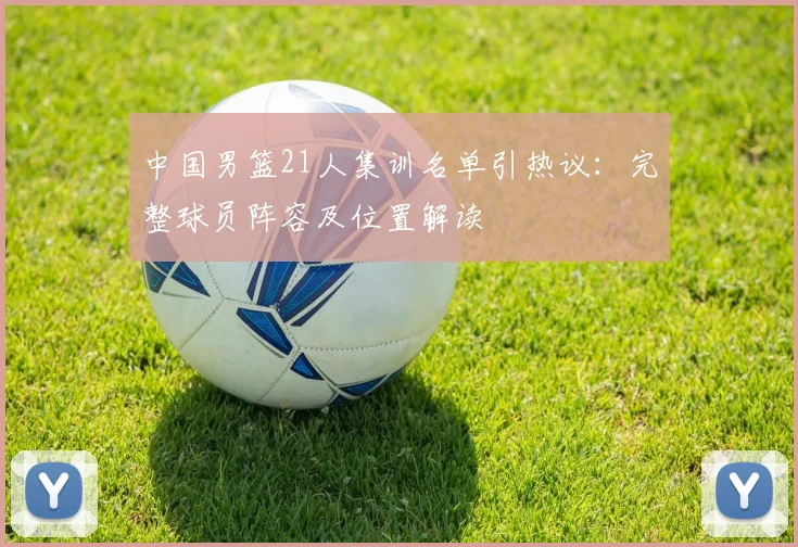 中国男篮21人集训名单引热议:完整球员阵容及位置解读