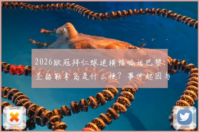2026欧冠拜仁球迷横幅喊话巴黎:圣赫勒拿岛是什么梗?事件起因与球迷反应全回顾