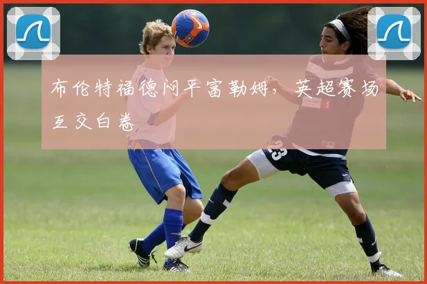 布伦特福德闷平富勒姆,英超赛场互交白卷