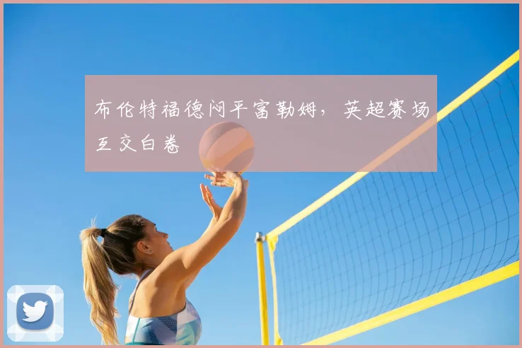 布伦特福德闷平富勒姆,英超赛场互交白卷
