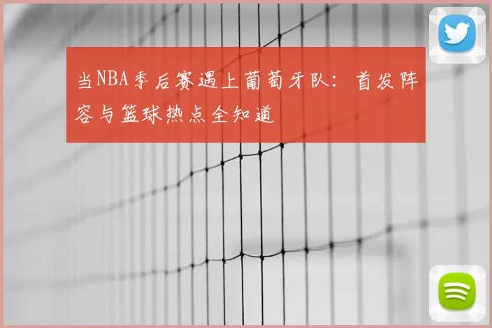 当NBA季后赛遇上葡萄牙队:首发阵容与篮球热点全知道