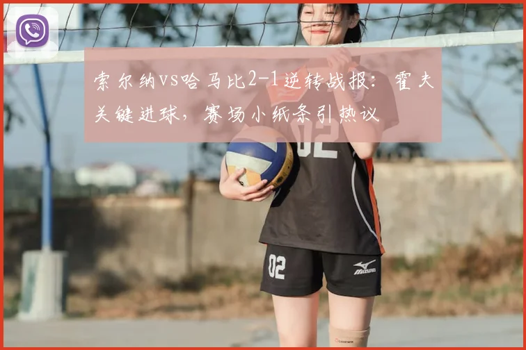 索尔纳vs哈马比2-1逆转战报：霍夫关键进球，赛场小纸条引热议