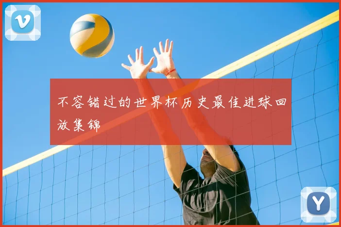 不容错过的世界杯历史最佳进球回放集锦
